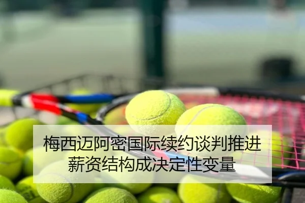 梅西迈阿密国际续约谈判推进 薪资结构成决定性变量