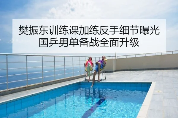 樊振东训练课加练反手细节曝光 国乒男单备战全面升级